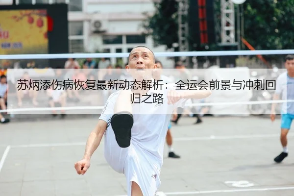 苏炳添伤病恢复最新动态解析：全运会前景与冲刺回归之路